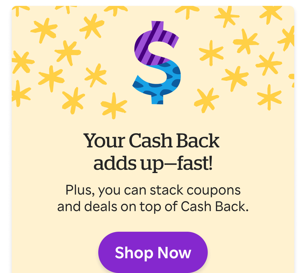 Your Cash Back adds up fast! Stack coupons & deals on top of Cash Back