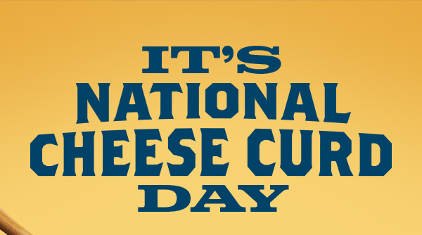 IT'S NATIONAL CHEESE CURD DAY