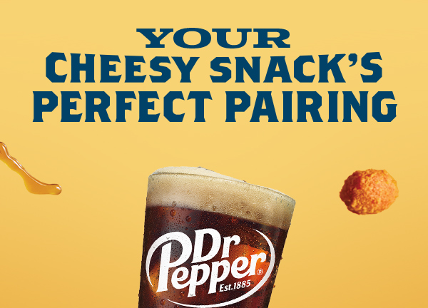 YOUR CHEESY SNACK'S PERFECT PAIRING - DR PEPPER